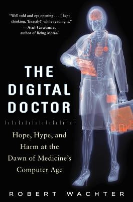 The Digital Doctor: Hope, Hype, and Harm at the Dawn of Medicine's Computer Age by Wachter, Robert