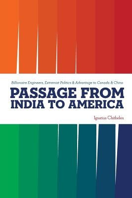 Passage from India to America: Billionaire Engineers, Extremist Politics & Advantage to Canada & China by Chithelen, Ignatius