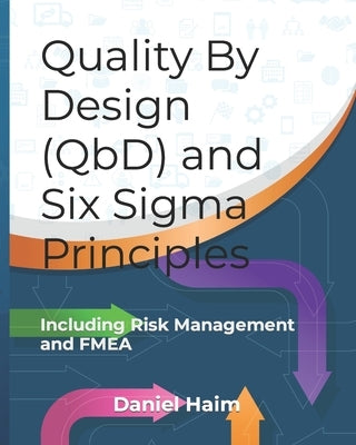 Quality By Design (QbD) and Six Sigma Principles: including Risk Management and FMEA by Haim, Daniel