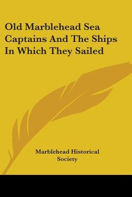 Old Marblehead Sea Captains And The Ships In Which They Sailed by Marblehead Historical Society