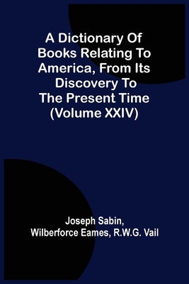 A Dictionary Of Books Relating To America, From Its Discovery To The Present Time (Volume Xxiv) by Sabin, Joseph