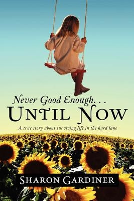 Never Good Enough . . . Until Now: A True Story about Surviving Life in the Hard Lane by Gardiner, Sharon