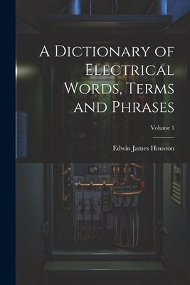 A Dictionary of Electrical Words, Terms and Phrases; Volume 1 by Houston, Edwin James