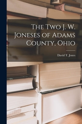 The Two J. W. Joneses of Adams County, Ohio by Jones, David T. (David Tracy) 1900-