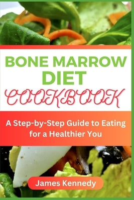 Bone Marrow Diet Cookbook: A Step-by-Step Guide to Eating for a Heathier You by Kennedy, James