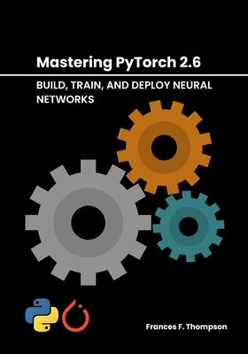 Mastering PyTorch 2.6: Build, Train, and Deploy Neural Networks by Thompson, Frances F.
