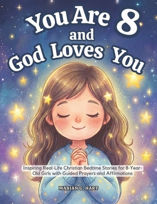 You Are 8 and God Loves You: Inspiring Real-Life Christian Bedtime Stories for 8-Year-Old Girls with Guided Prayers, and Affirmations-For Sweet Moment by Hart, Marian G.