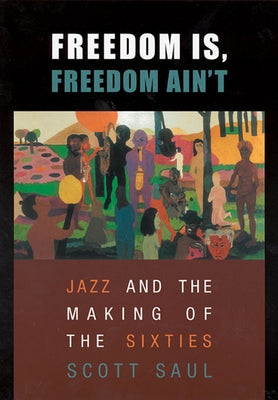 Freedom Is, Freedom Ain't: Jazz and the Making of the Sixties by Saul, Scott