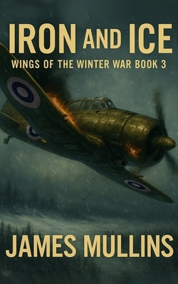 Iron And Ice: Book III In The Wings Of The Winter War Series by Mullins, James