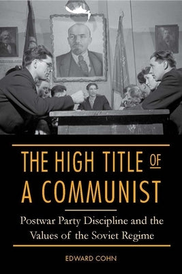 The High Title of a Communist: Postwar Party Discipline and the Values of the Soviet Regime by Cohn, Edward