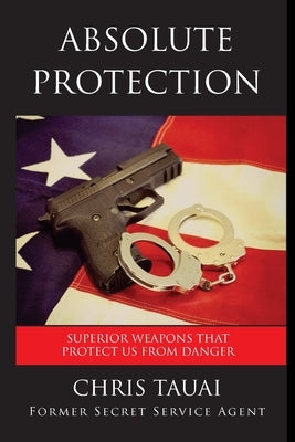 Absolute Protection: Superior Weapons That Protect Us From Danger by Tauai, Chris