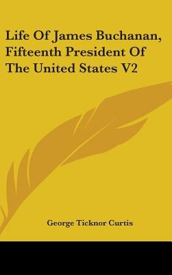 Life of James Buchanan, Fifteenth President of the United States V2 by Curtis, George Ticknor