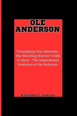 OLE Anderson: Triumphing Over Adversity, The Wrestling Warrior's Path to Glory - The Inspirational Evolution of Ole Anderson by Jackson, Kathleen O.