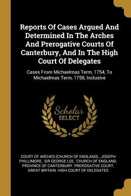 Reports Of Cases Argued And Determined In The Arches And Prerogative Courts Of Canterbury, And In The High Court Of Delegates: Cases From Michaelmas T by Court of Arches (Church of England)