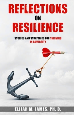 Reflections on Resilience: Stories and Strategies for Thriving in Adversity by M. James Ph. D., Elijah
