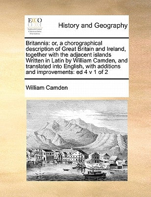 Britannia: or, a chorographical description of Great Britain and Ireland, together with the adjacent islands Written in Latin by by Camden, William
