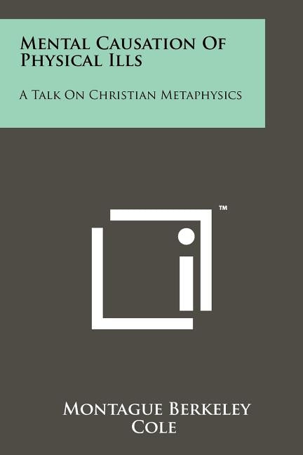 Mental Causation of Physical Ills: A Talk on Christian Metaphysics by Cole, Montague Berkeley