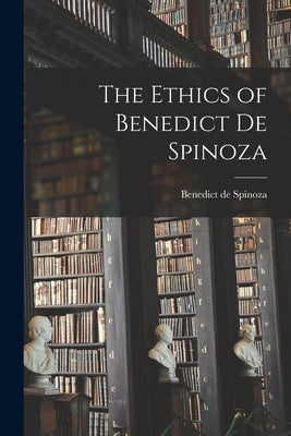 The Ethics of Benedict de Spinoza by Spinoza, Benedict De