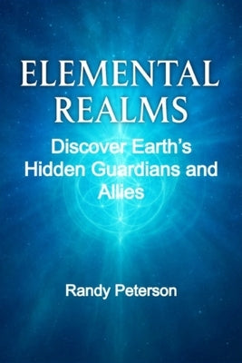 Elemental Realms: Discover Earth's Hidden Guardians, Nature Spirits, and Dimensional Allies by Peterson, Randy