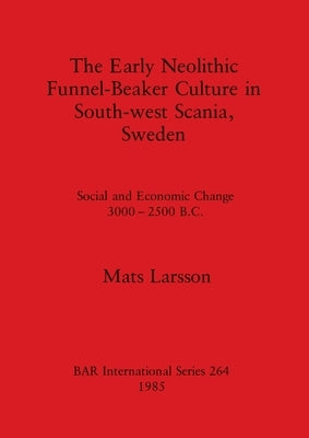 The Early Neolithic Funnel-Beaker Culture in South-west Scania, Sweden: Social and Economic Change 3000-2500 B.C. by Larsson, Mats