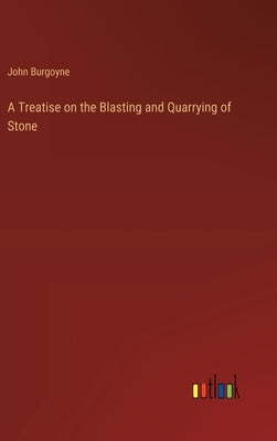 A Treatise on the Blasting and Quarrying of Stone by Burgoyne, John