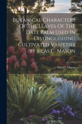Botanical Characters Of The Leaves Of The Date Palm Used In Distinguishing Cultivated Varieties /by Silas C. Mason by C, Mason Silas