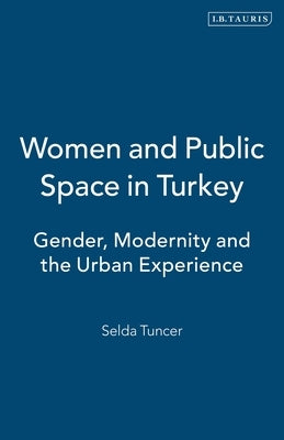 Women and Public Space in Turkey: Gender, Modernity and the Urban Experience by Tuncer, Selda