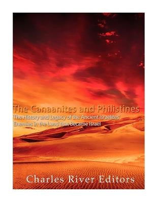 The Canaanites and Philistines: The History and Legacy of the Ancient Israelites' Enemies in the Land that Became Israel by Charles River