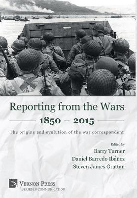 Reporting from the Wars 1850 - 2015: The origins and evolution of the war correspondent by Turner, Barry
