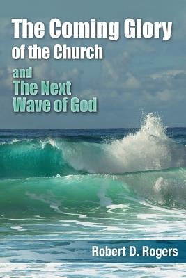 The Coming Glory of The Church And The Next Wave of God by Rogers, Robert D.
