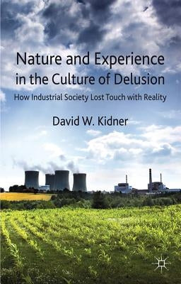 Nature and Experience in the Culture of Delusion: How Industrial Society Lost Touch with Reality by Kidner, D.