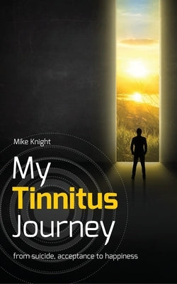 My Tinnitus Journey: From Suicide, Acceptance to Happiness by Knight, Michael