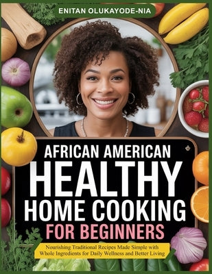 African American Healthy Home Cooking for Beginners: Nourishing Traditional Recipes Made Simple with Whole Ingredients for Daily Wellness and Better L by Olukayode-Nia, Enitan