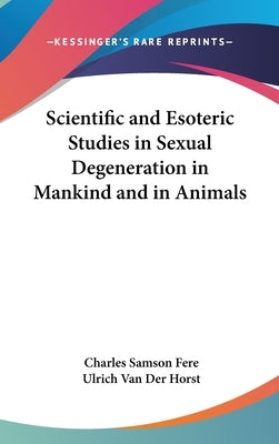 Scientific and Esoteric Studies in Sexual Degeneration in Mankind and in Animals by Fere, Charles Samson