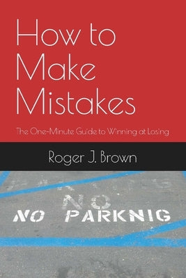 How To Make Mistakes: The One-Minute Guide to Winning at Losing by Brown, Roger J.