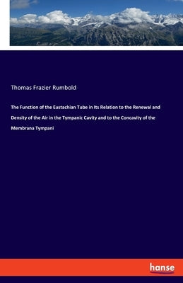 The Function of the Eustachian Tube in Its Relation to the Renewal and Density of the Air in the Tympanic Cavity and to the Concavity of the Membrana by Rumbold, Thomas Frazier