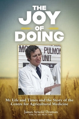 The Joy of Doing: My Life and Times and the Story of the Centre for Agricultural Medicine by Dosman, James Arnold