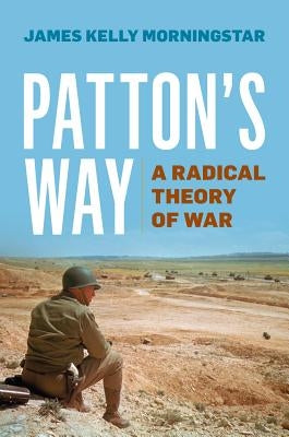 Patton's Way: A Radical Theory of War by Morningstar, James Kelly