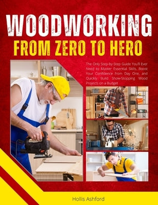 Woodworking from Zero to Hero: The Only Step-by-Step Guide You'll Ever Need to Master Essential Skills, Boost Your Confidence from Day One, and Quickl by Ashford, Hollis