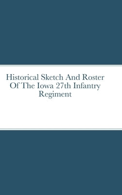 Historical Sketch And Roster Of The Iowa 27th Infantry Regiment by Rigdon, John