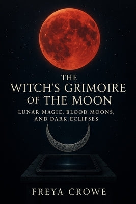 The Witch's Grimoire of the Moon: Lunar Magic, Blood Moons, and Dark Eclipses by Crowe, Freya