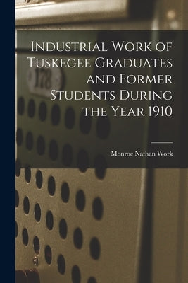 Industrial Work of Tuskegee Graduates and Former Students During the Year 1910 by Work, Monroe Nathan
