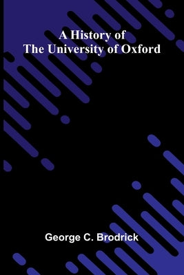 A history of the University of Oxford by C. Brodrick, George