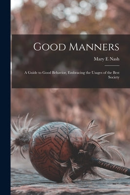 Good Manners; a Guide to Good Behavior, Embracing the Usages of the Best Society by Nash, Mary E.