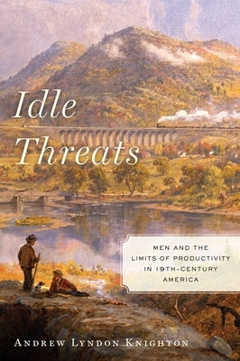 Idle Threats: Men and the Limits of Productivity in 19th-Century America by Knighton, Andrew Lyndon