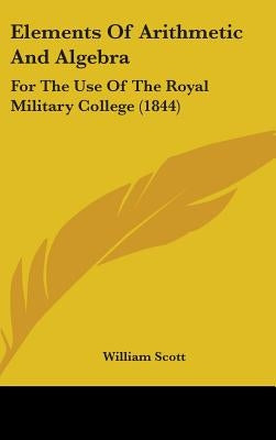 Elements Of Arithmetic And Algebra: For The Use Of The Royal Military College (1844) by Scott, William