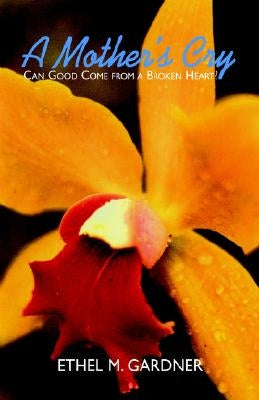 A Mother's Cry: Can Good Come from a Broken Heart? by Gardner, Ethel M.
