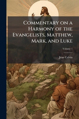 Commentary on a Harmony of the Evangelists, Matthew, Mark, and Luke by Calvin, Jean