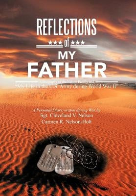 Reflections of My Father: A Biography of the Nelson Family and My Life in the U.S. Army During World War II by Nelson-Holt, Sgt Cleveland V. Nelson