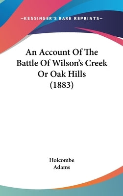 An Account Of The Battle Of Wilson's Creek Or Oak Hills (1883) by Holcombe